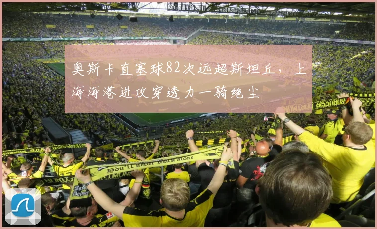 奥斯卡直塞球82次远超斯坦丘，上海海港进攻穿透力一骑绝尘
