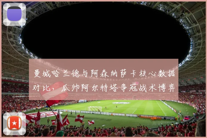 曼城哈兰德与阿森纳萨卡核心数据对比，瓜帅阿尔特塔争冠战术博弈成焦点