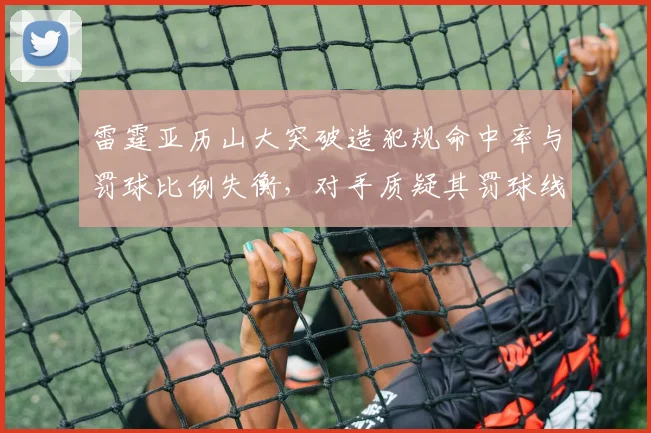 雷霆亚历山大突破造犯规命中率与罚球比例失衡，对手质疑其罚球线特权