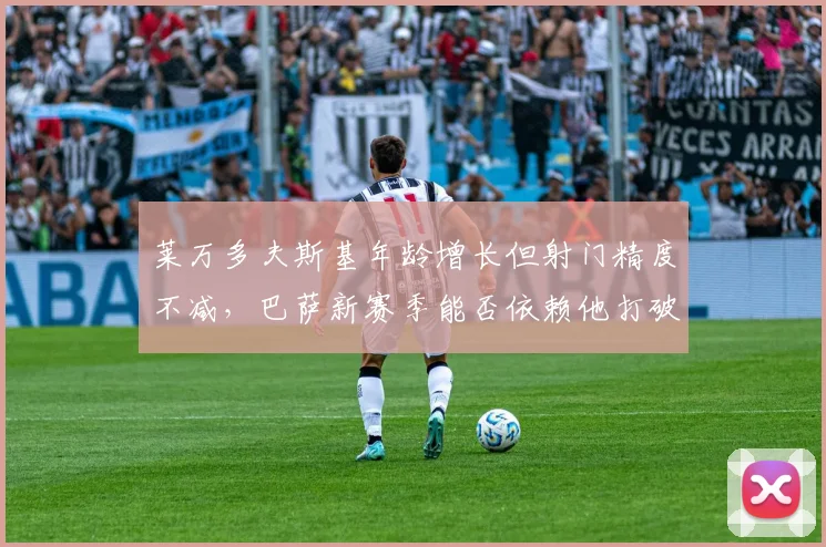 莱万多夫斯基年龄增长但射门精度不减,巴萨新赛季能否依赖他打破欧冠魔咒