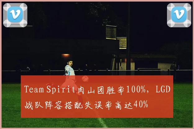 Team Spirit肉山团胜率100%,LGD战队阵容搭配失误率高达40%