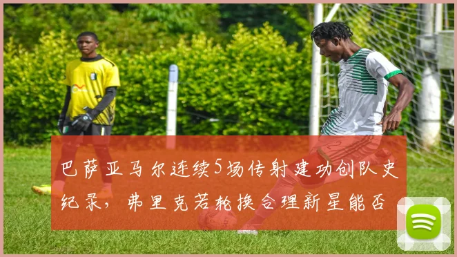 巴萨亚马尔连续5场传射建功创队史纪录，弗里克若轮换合理新星能否冲击金球奖前五？