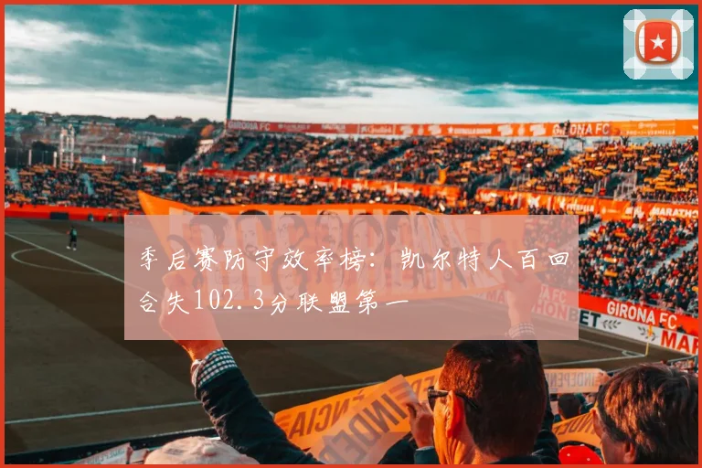 季后赛防守效率榜:凯尔特人百回合失102.3分联盟第一