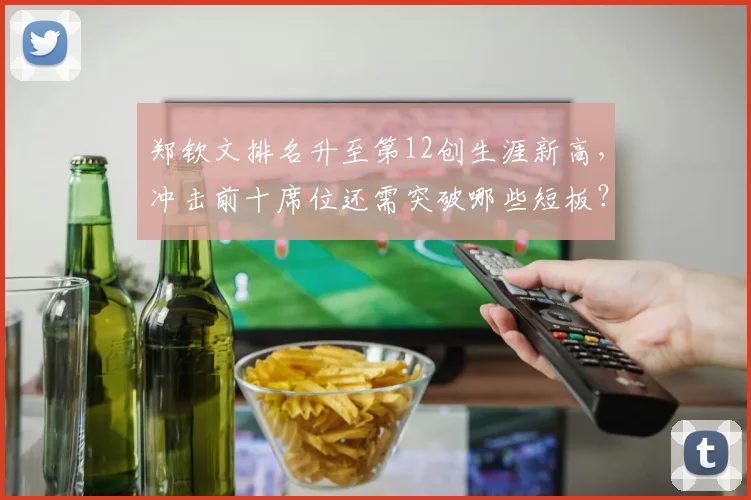 郑钦文排名升至第12创生涯新高,冲击前十席位还需突破哪些短板?