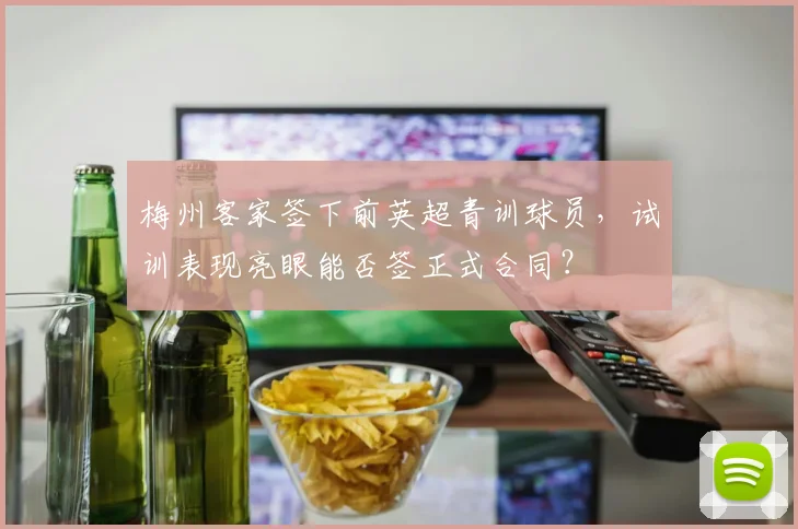 梅州客家签下前英超青训球员，试训表现亮眼能否签正式合同？
